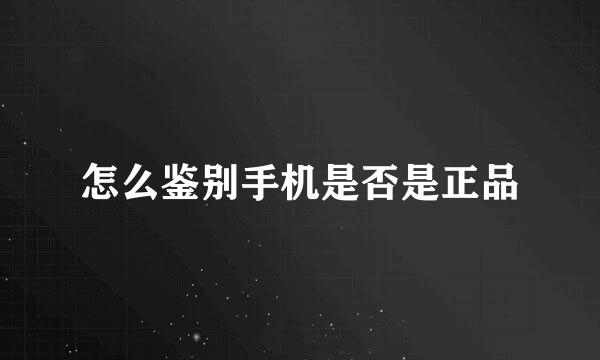 怎么鉴别手机是否是正品