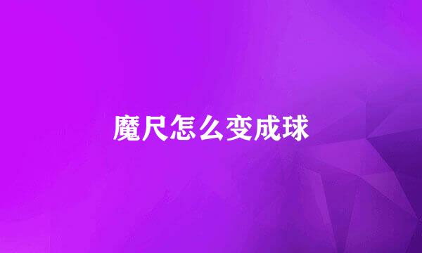 魔尺怎么变成球