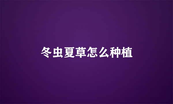 冬虫夏草怎么种植