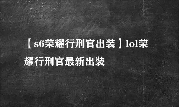 【s6荣耀行刑官出装】lol荣耀行刑官最新出装