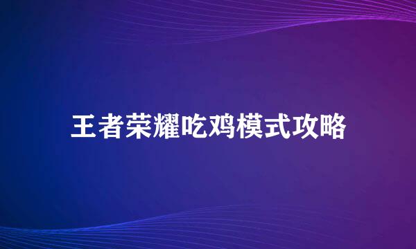 王者荣耀吃鸡模式攻略