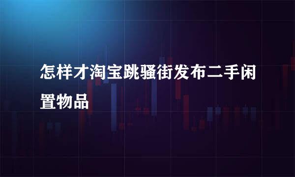 怎样才淘宝跳骚街发布二手闲置物品