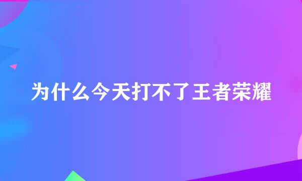 为什么今天打不了王者荣耀