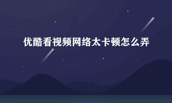 优酷看视频网络太卡顿怎么弄