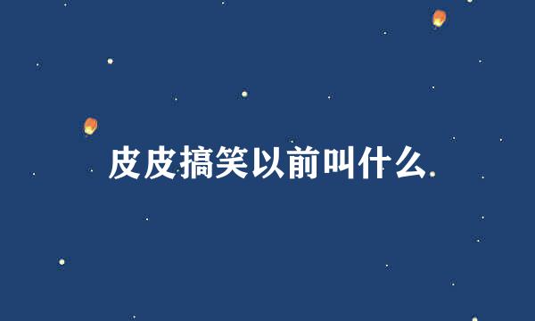 皮皮搞笑以前叫什么