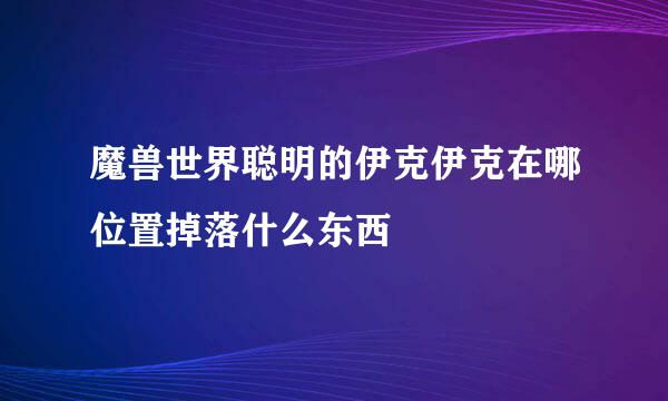 魔兽世界聪明的伊克伊克在哪位置掉落什么东西