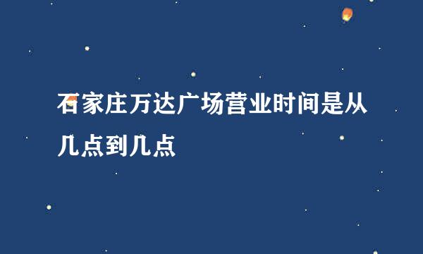 石家庄万达广场营业时间是从几点到几点