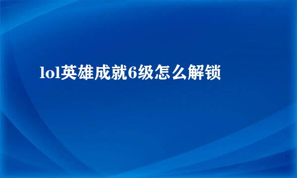 lol英雄成就6级怎么解锁