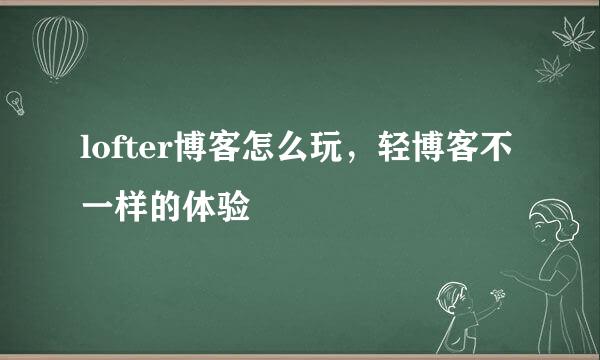 lofter博客怎么玩，轻博客不一样的体验