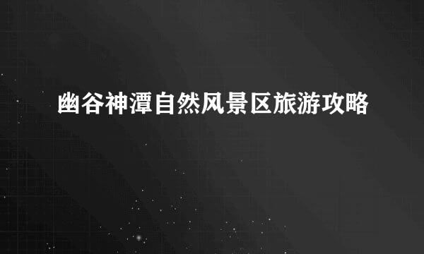 幽谷神潭自然风景区旅游攻略