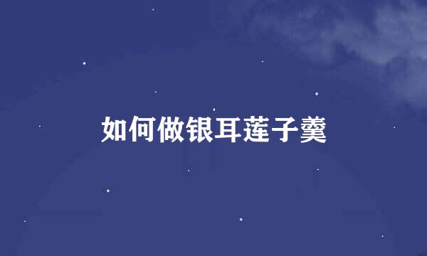 如何做银耳莲子羹
