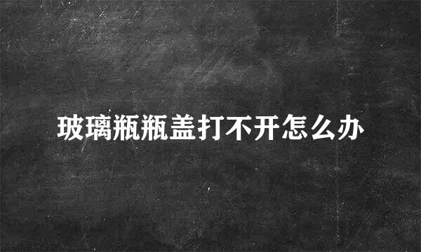玻璃瓶瓶盖打不开怎么办