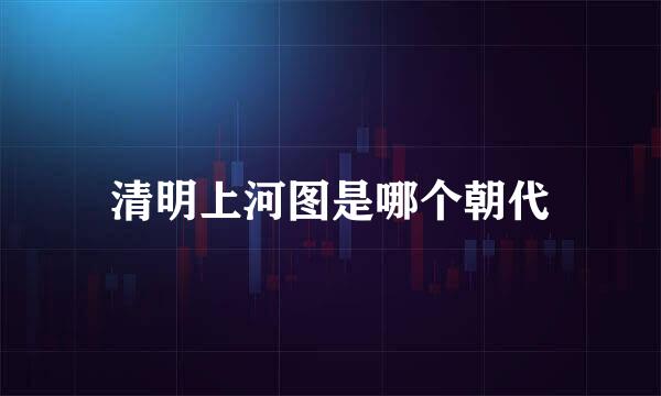 清明上河图是哪个朝代