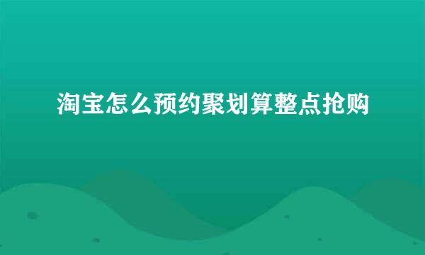 淘宝怎么预约聚划算整点抢购