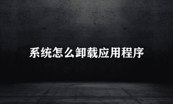 系统怎么卸载应用程序