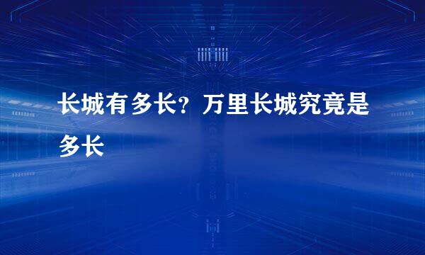 长城有多长？万里长城究竟是多长