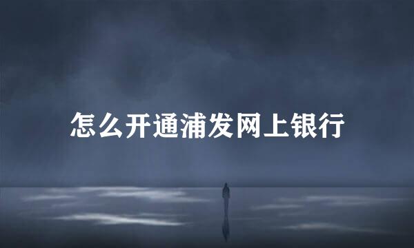 怎么开通浦发网上银行