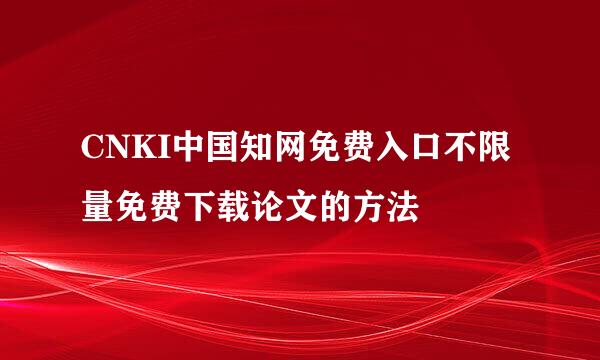 CNKI中国知网免费入口不限量免费下载论文的方法