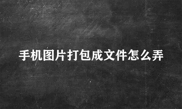 手机图片打包成文件怎么弄