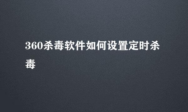 360杀毒软件如何设置定时杀毒