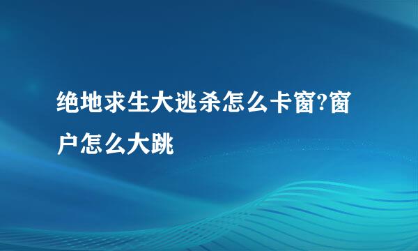 绝地求生大逃杀怎么卡窗?窗户怎么大跳