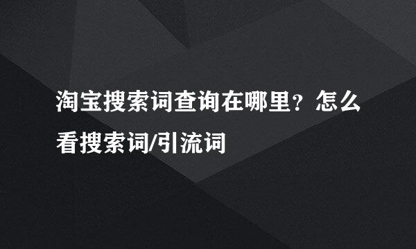 淘宝搜索词查询在哪里？怎么看搜索词/引流词