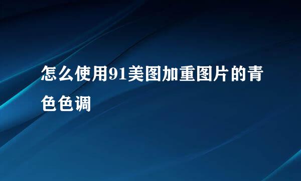 怎么使用91美图加重图片的青色色调