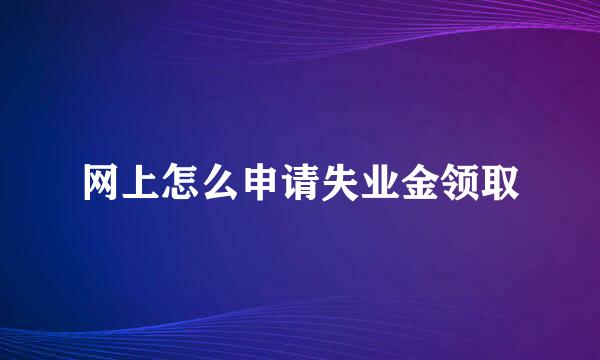网上怎么申请失业金领取