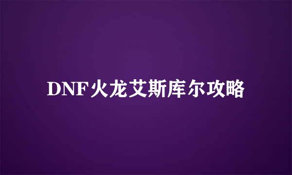 DNF火龙艾斯库尔攻略