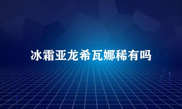 冰霜亚龙希瓦娜稀有吗