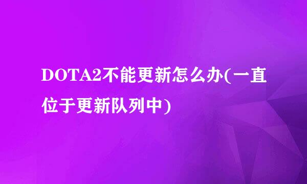 DOTA2不能更新怎么办(一直位于更新队列中)