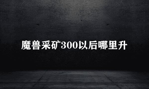 魔兽采矿300以后哪里升