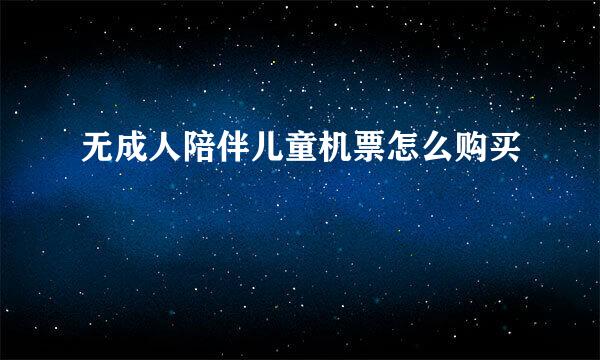 无成人陪伴儿童机票怎么购买
