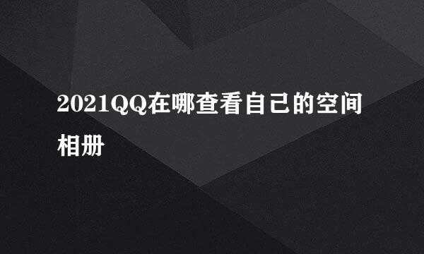 2021QQ在哪查看自己的空间相册