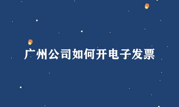 广州公司如何开电子发票
