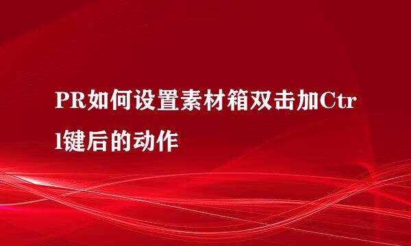 PR如何设置素材箱双击加Ctrl键后的动作