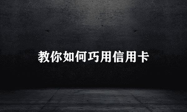 教你如何巧用信用卡