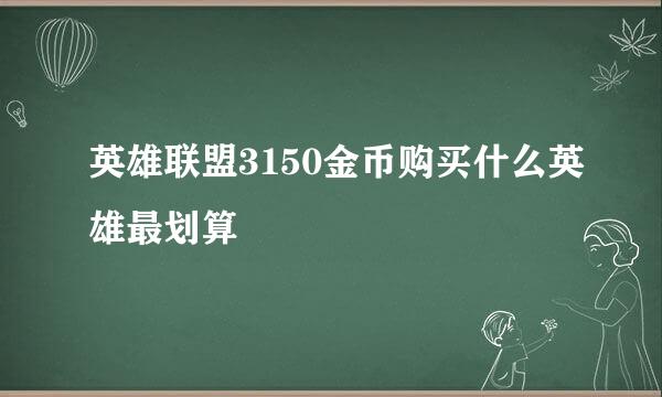 英雄联盟3150金币购买什么英雄最划算