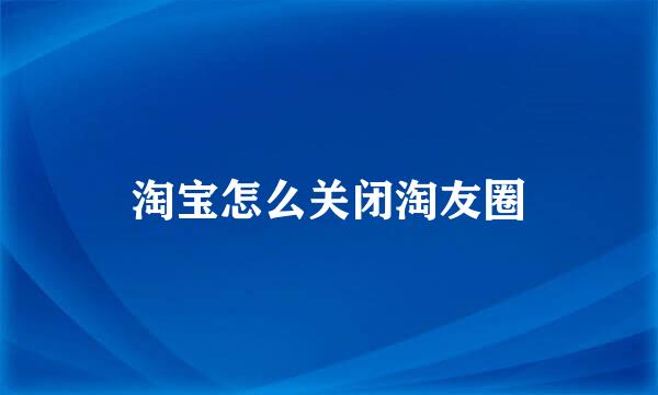 淘宝怎么关闭淘友圈