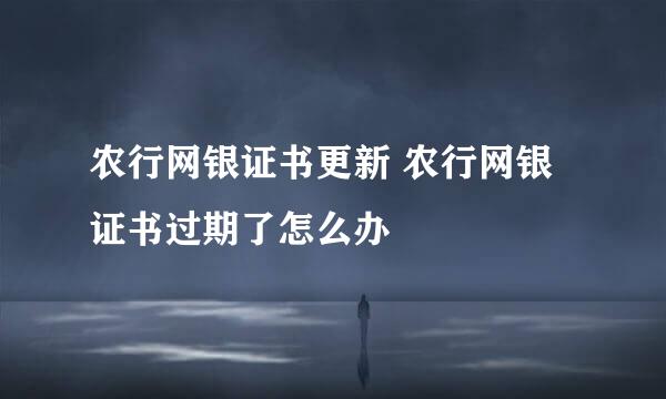 农行网银证书更新 农行网银证书过期了怎么办