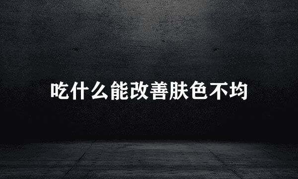 吃什么能改善肤色不均