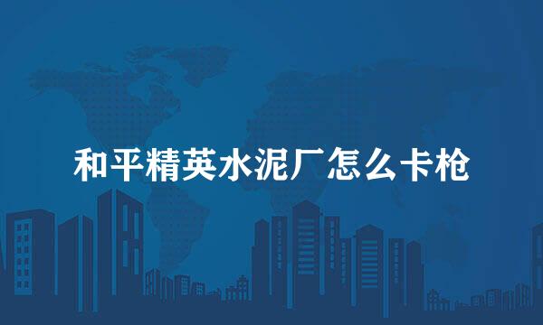 和平精英水泥厂怎么卡枪