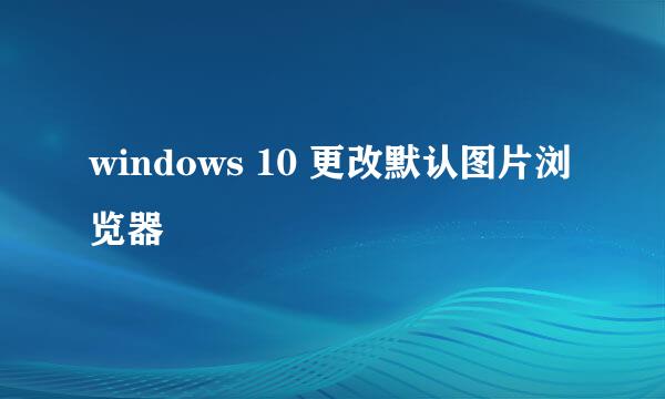 windows 10 更改默认图片浏览器