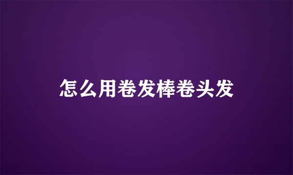 怎么用卷发棒卷头发