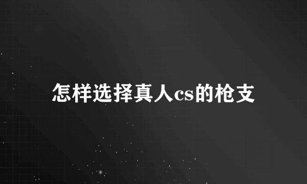 怎样选择真人cs的枪支