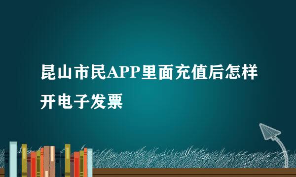 昆山市民APP里面充值后怎样开电子发票