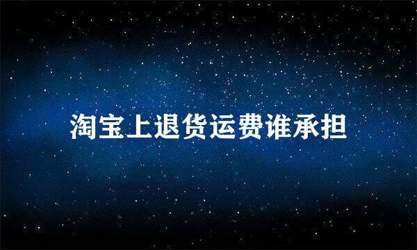 淘宝上退货运费谁承担
