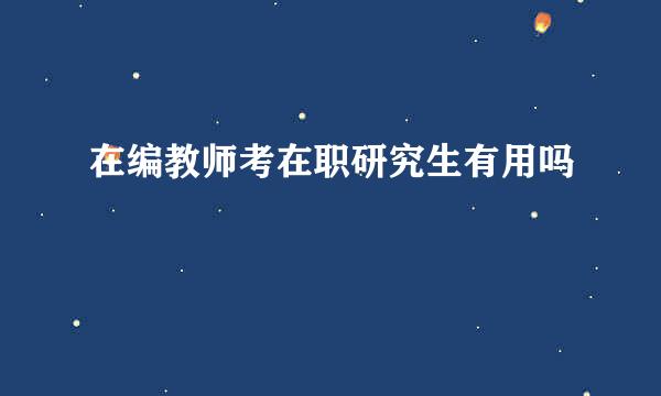 在编教师考在职研究生有用吗