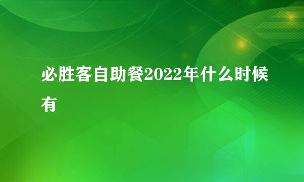 必胜客自助餐2022年什么时候有