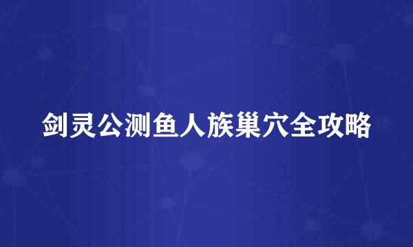 剑灵公测鱼人族巢穴全攻略